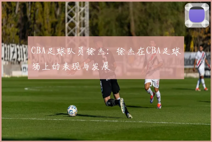CBA足球队员徐杰：徐杰在CBA足球场上的表现与发展