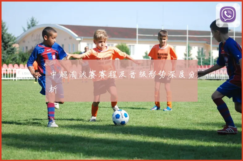 中超淘汰赛赛程及晋级形势深度分析