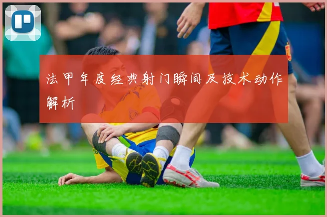 法甲年度经典射门瞬间及技术动作解析