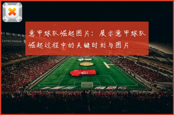 意甲球队崛起图片：展示意甲球队崛起过程中的关键时刻与图片