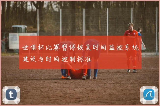 世俱杯比赛暂停恢复时间监控系统建设与时间控制标准