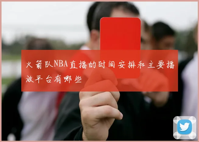 火箭队NBA直播的时间安排和主要播放平台有哪些