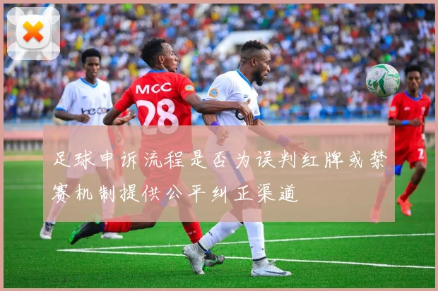 足球申诉流程是否为误判红牌或禁赛机制提供公平纠正渠道