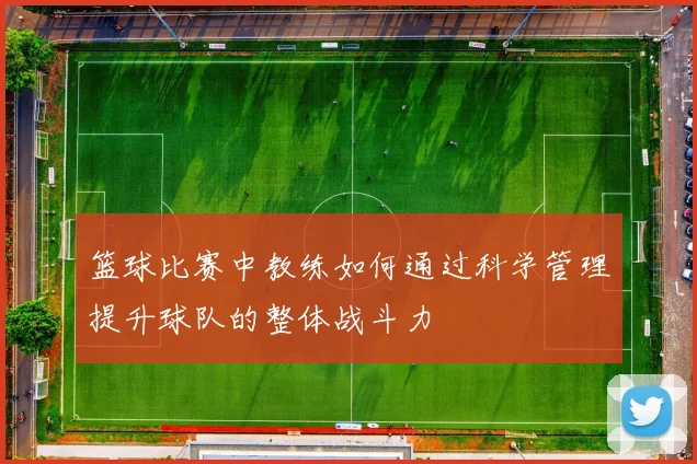 篮球比赛中教练如何通过科学管理提升球队的整体战斗力