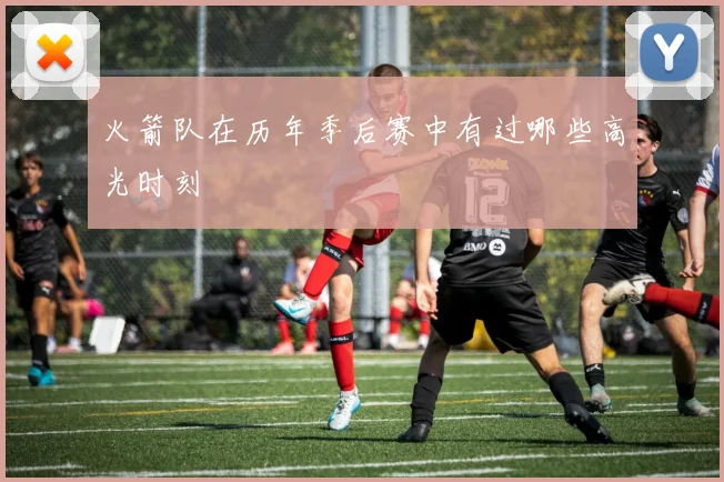 火箭队在历年季后赛中有过哪些高光时刻