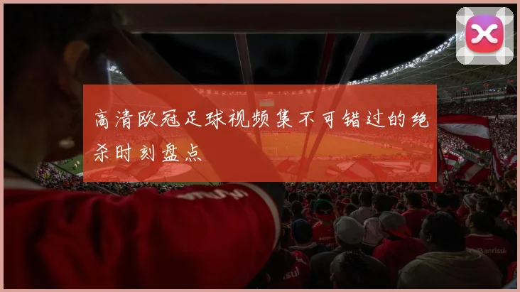 高清欧冠足球视频集不可错过的绝杀时刻盘点