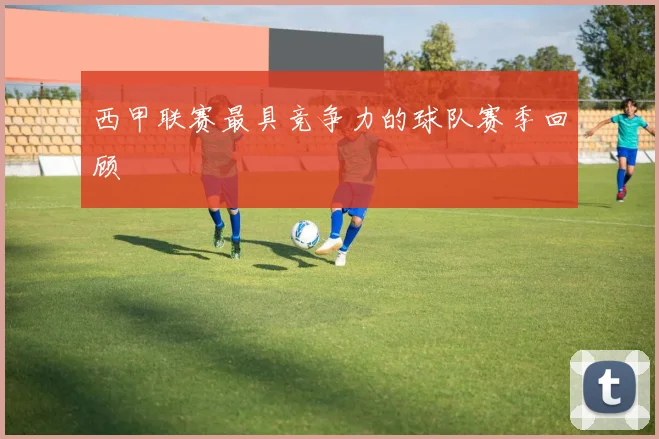 西甲联赛最具竞争力的球队赛季回顾